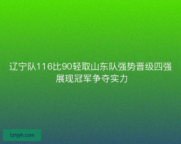 辽宁队116比90轻取山东队强势晋级四强 展现冠军争夺实力