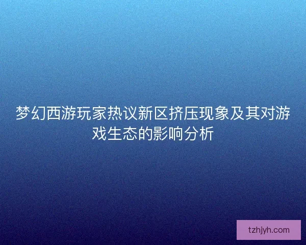 梦幻西游玩家热议新区挤压现象及其对游戏生态的影响分析