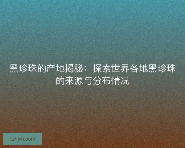 黑珍珠的产地揭秘：探索世界各地黑珍珠的来源与分布情况
