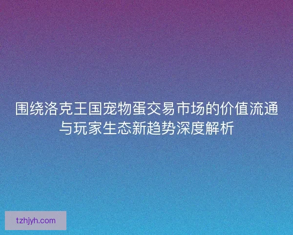 围绕洛克王国宠物蛋交易市场的价值流通与玩家生态新趋势深度解析