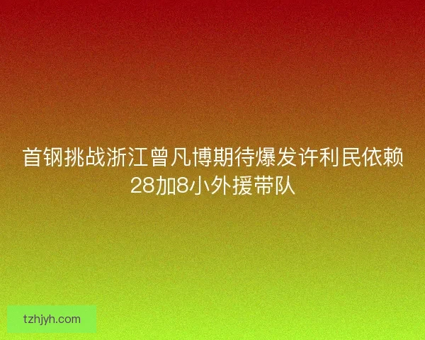 首钢挑战浙江曾凡博期待爆发许利民依赖28加8小外援带队