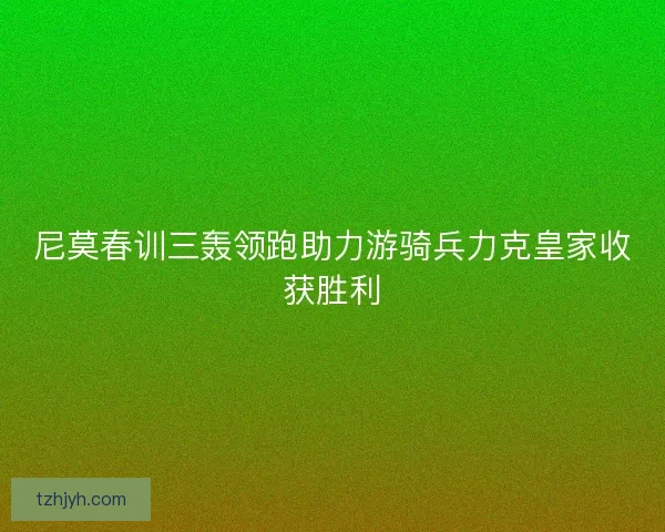 尼莫春训三轰领跑助力游骑兵力克皇家收获胜利