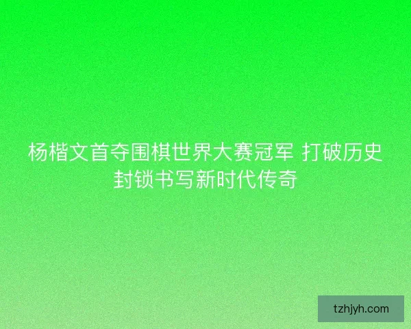 杨楷文首夺围棋世界大赛冠军 打破历史封锁书写新时代传奇