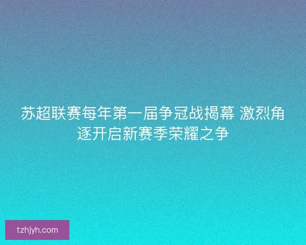苏超联赛每年第一届争冠战揭幕 激烈角逐开启新赛季荣耀之争