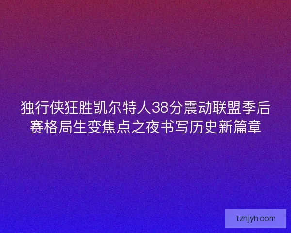 独行侠狂胜凯尔特人38分震动联盟季后赛格局生变焦点之夜书写历史新篇章