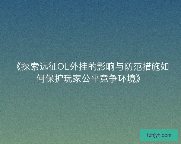 《探索远征OL外挂的影响与防范措施如何保护玩家公平竞争环境》