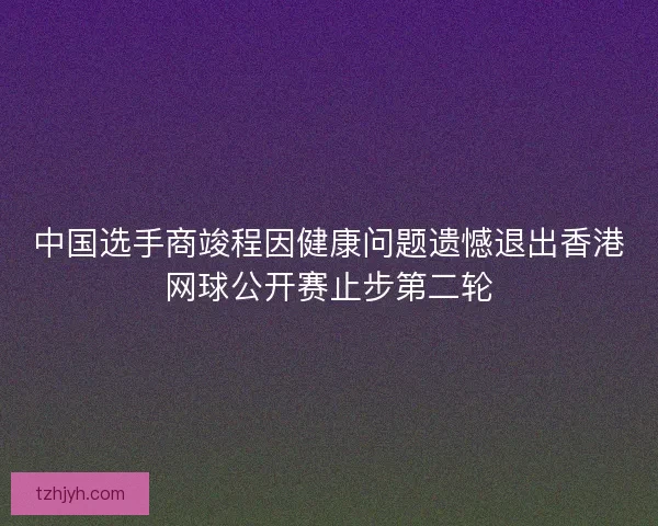 中国选手商竣程因健康问题遗憾退出香港网球公开赛止步第二轮
