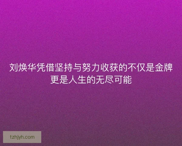 刘焕华凭借坚持与努力收获的不仅是金牌更是人生的无尽可能