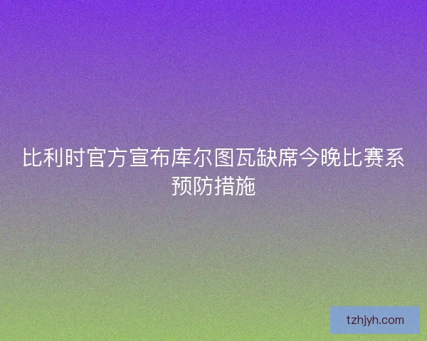 比利时官方宣布库尔图瓦缺席今晚比赛系预防措施